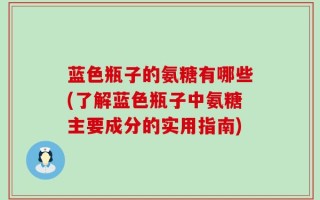 蓝色瓶子的氨糖有哪些(了解蓝色瓶子中氨糖主要成分的实用指南)