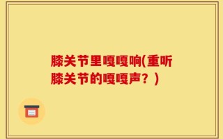 膝关节里嘎嘎响(重听膝关节的嘎嘎声？)