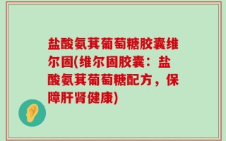 盐酸氨萁葡萄糖胶囊维尔固(维尔固胶囊：盐酸氨萁葡萄糖配方，保障肝肾健康)