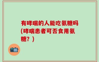 有哮喘的人能吃氨糖吗(哮喘患者可否食用氨糖？)