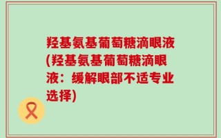 羟基氨基葡萄糖滴眼液(羟基氨基葡萄糖滴眼液：缓解眼部不适专业选择)