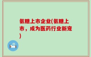 氨糖上市企业(氨糖上市，成为医药行业新宠)