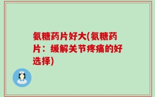 氨糖药片好大(氨糖药片：缓解关节疼痛的好选择)