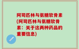 阿司匹林与氨糖软骨素(阿司匹林与氨糖软骨素：关于这两种药品的重要信息)