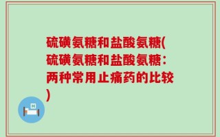 硫磺氨糖和盐酸氨糖(硫磺氨糖和盐酸氨糖：两种常用止痛药的比较)