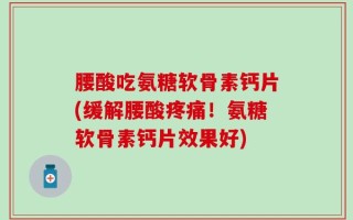 腰酸吃氨糖软骨素钙片(缓解腰酸疼痛！氨糖软骨素钙片效果好)
