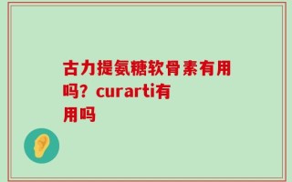 古力提氨糖软骨素有用吗？curarti有用吗