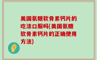 美国氨糖软骨素钙片的吃法口服吗(美国氨糖软骨素钙片的正确使用方法)