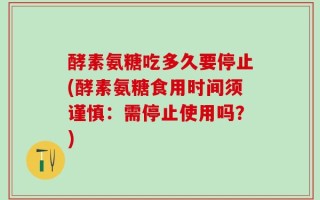 酵素氨糖吃多久要停止(酵素氨糖食用时间须谨慎：需停止使用吗？)