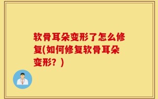 软骨耳朵变形了怎么修复(如何修复软骨耳朵变形？)
