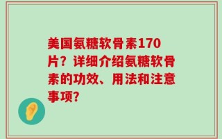 美国氨糖软骨素170片？详细介绍氨糖软骨素的功效、用法和注意事项？