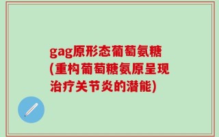 gag原形态葡萄氨糖(重构葡萄糖氨原呈现治疗关节炎的潜能)