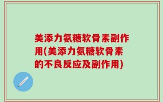 美添力氨糖软骨素副作用(美添力氨糖软骨素的不良反应及副作用)