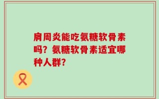 肩周炎能吃氨糖软骨素吗？氨糖软骨素适宜哪种人群？