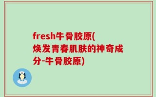 fresh牛骨胶原(焕发青春肌肤的神奇成分-牛骨胶原)