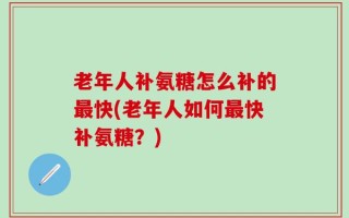 老年人补氨糖怎么补的最快(老年人如何最快补氨糖？)