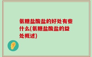 氨糖盐酸盐的好处有些什么(氨糖盐酸盐的益处概述)