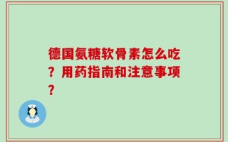 德国氨糖软骨素怎么吃？用药指南和注意事项？
