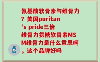 氨基酸软骨素与维骨力？美国puritan's pride三倍维骨力氨糖软骨素MSM维骨力是什么意思啊，这个品牌好吗