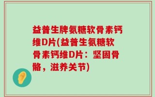 益普生牌氨糖软骨素钙维D片(益普生氨糖软骨素钙维D片：坚固骨骼，滋养关节)