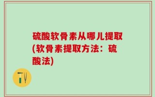硫酸软骨素从哪儿提取(软骨素提取方法：硫酸法)