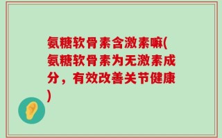 氨糖软骨素含激素嘛(氨糖软骨素为无激素成分，有效改善关节健康)