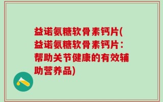 益诺氨糖软骨素钙片(益诺氨糖软骨素钙片：帮助关节健康的有效辅助营养品)
