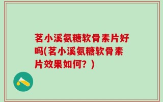 茗小溪氨糖软骨素片好吗(茗小溪氨糖软骨素片效果如何？)