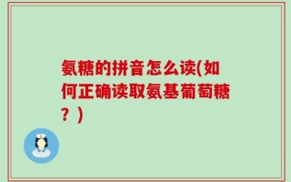 氨糖的拼音怎么读(如何正确读取氨基葡萄糖？)