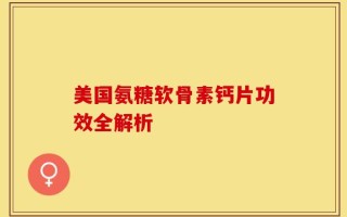 美国氨糖软骨素钙片功效全解析