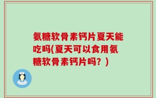 氨糖软骨素钙片夏天能吃吗(夏天可以食用氨糖软骨素钙片吗？)