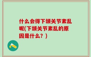 什么会得下颌关节紊乱呢(下颌关节紊乱的原因是什么？)