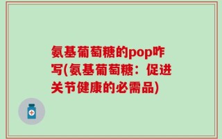 氨基葡萄糖的pop咋写(氨基葡萄糖：促进关节健康的必需品)