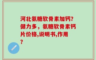 河北氨糖软骨素加钙？健力多，氨糖软骨素钙片价格,说明书,作用？