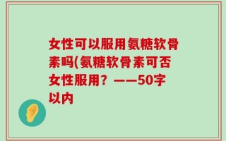 女性可以服用氨糖软骨素吗？氨糖软骨素可否女性服用？