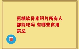 氨糖软骨素钙片所有人都能吃吗 有哪些食用禁忌