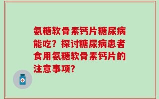 氨糖软骨素钙片糖尿病能吃？探讨糖尿病患者食用氨糖软骨素钙片的注意事项？