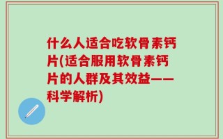 什么人适合吃软骨素钙片(适合服用软骨素钙片的人群及其效益——科学解析)