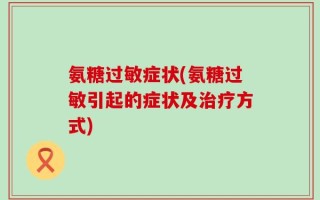 氨糖过敏症状(氨糖过敏引起的症状及治疗方式)