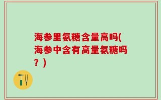 海参里氨糖含量高吗(海参中含有高量氨糖吗？)