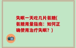 失眠一天吃几片氨糖(氨糖用量指南：如何正确使用治疗失眠？)
