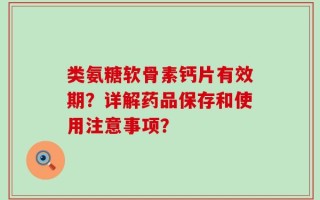 类氨糖软骨素钙片有效期？详解药品保存和使用注意事项？