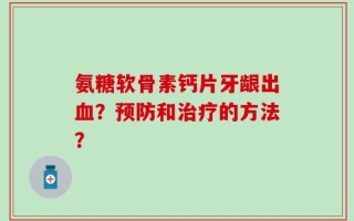 氨糖软骨素钙片牙龈出血？预防和治疗的方法？