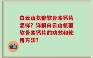 白云山氨糖软骨素钙片怎样？详解白云山氨糖软骨素钙片的功效和使用方法？