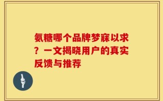 氨糖哪个品牌梦寐以求？一文揭晓用户的真实反馈与推荐