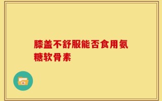 膝盖不舒服能否食用氨糖软骨素
