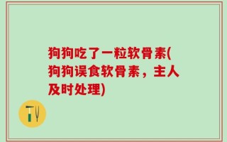 狗狗吃了一粒软骨素(狗狗误食软骨素，主人及时处理)
