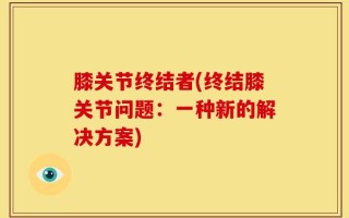 膝关节终结者(终结膝关节问题：一种新的解决方案)