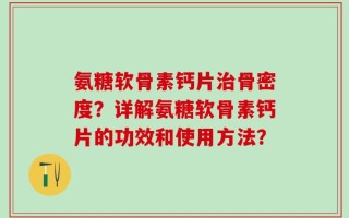 氨糖软骨素钙片治骨密度？详解氨糖软骨素钙片的功效和使用方法？