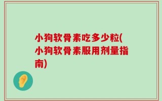 小狗软骨素吃多少粒(小狗软骨素服用剂量指南)